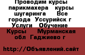 Проводим курсы парикмахера , курсы шугаринга , - Все города, Уссурийск г. Услуги » Обучение. Курсы   . Мурманская обл.,Гаджиево г.